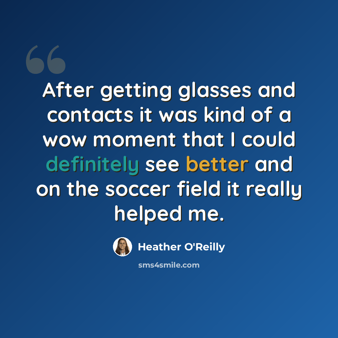 “After getting glasses and contacts it was kind of a wow moment that I could definitely see better and on the soccer field it really helped me.” quote by Heather O'Reilly