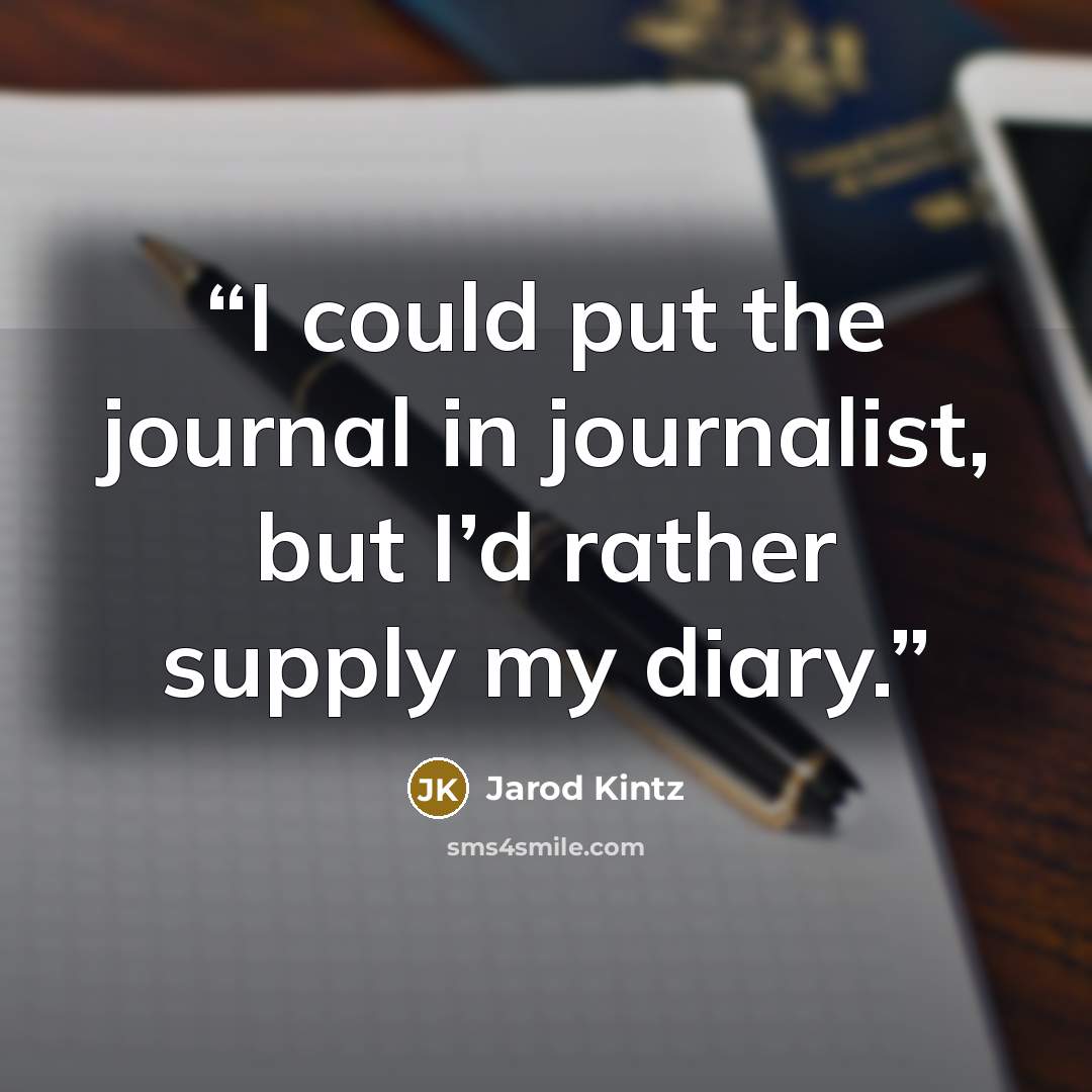 “I could put the journal in journalist, but I’d rather supply my diary.” quote by Jarod Kintz
