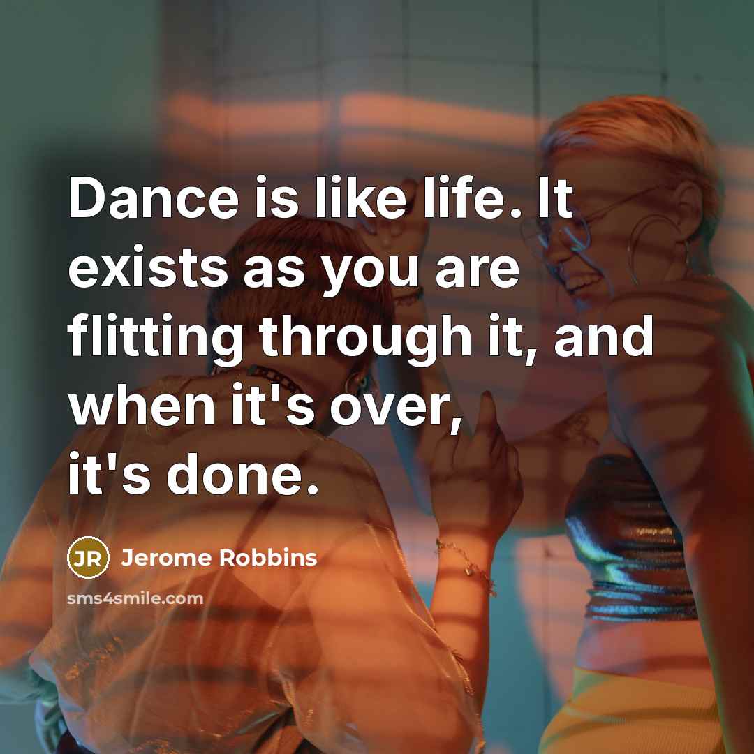 “Dance is like life. It exists as you are flitting through it, and when it's over, it's done.” quote by Jerome Robbins