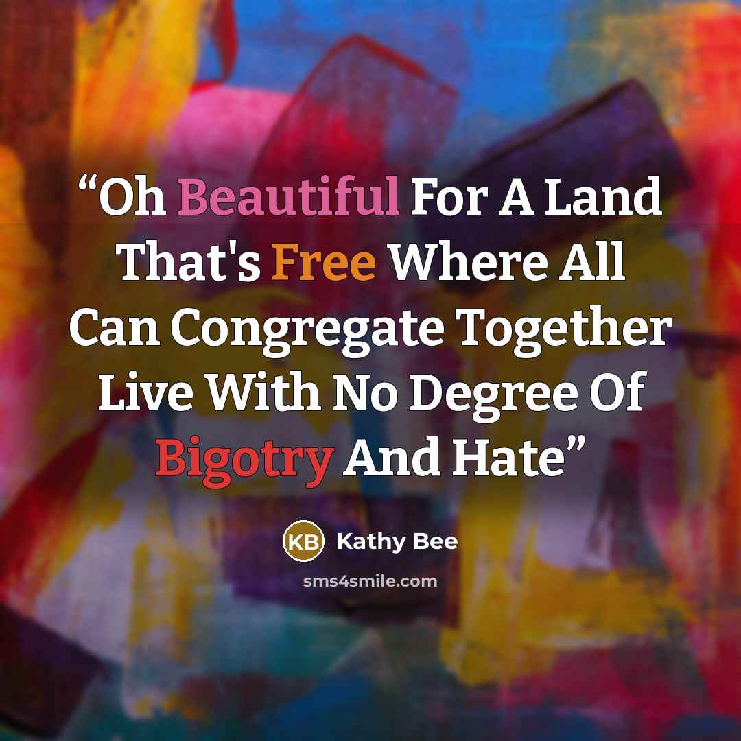 “Oh Beautiful For A Land That's Free Where All Can Congregate Together Live With No Degree Of Bigotry And Hate” quote by Kathy Bee