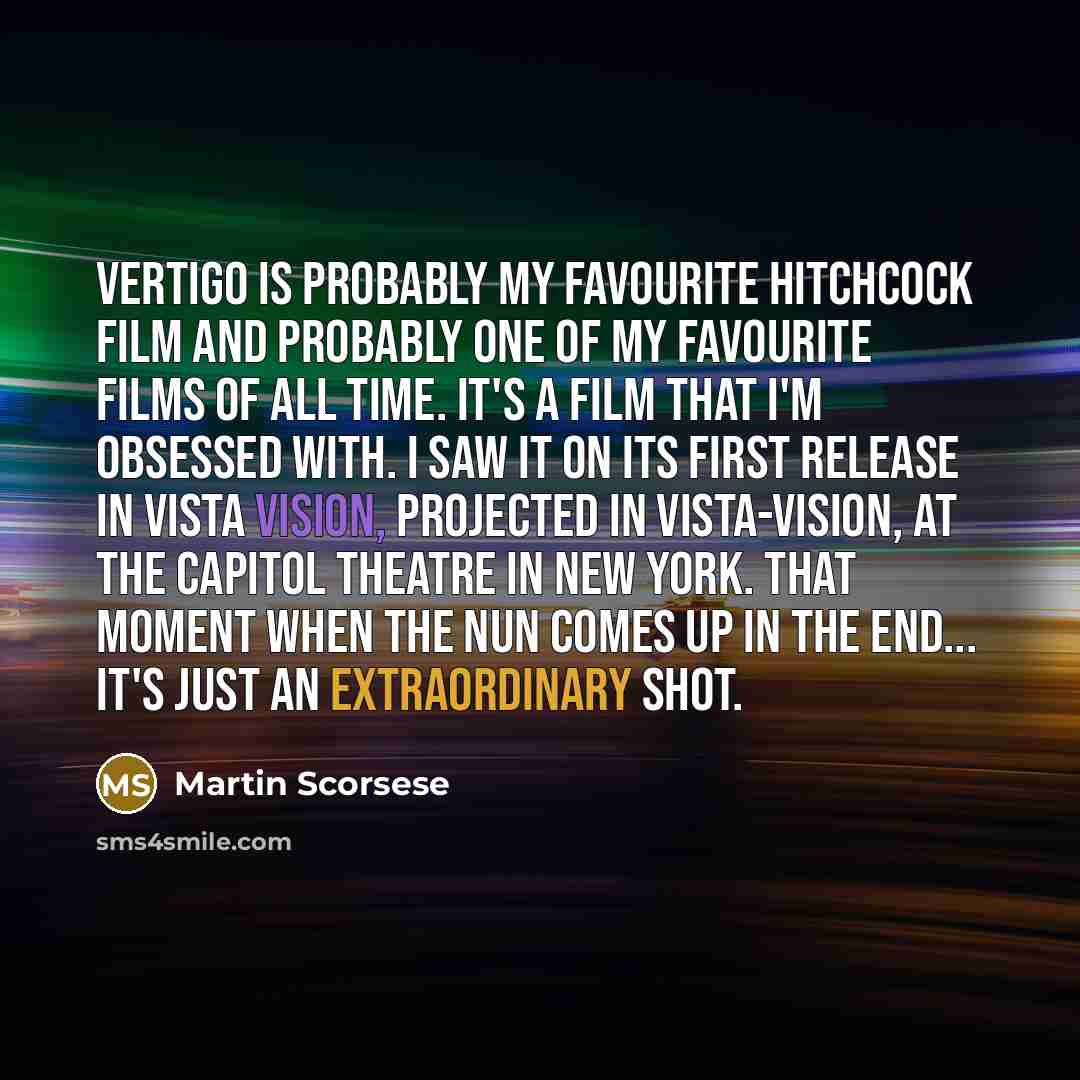 “Vertigo is probably my favourite Hitchcock film and probably one of my favourite films of all time. It's a film that I'm obsessed with. I saw it on its first release in vista vision, projected in vista-vision, at the Capitol Theatre in New York. That moment when the nun comes up in the end... it's…” quote by Martin Scorsese