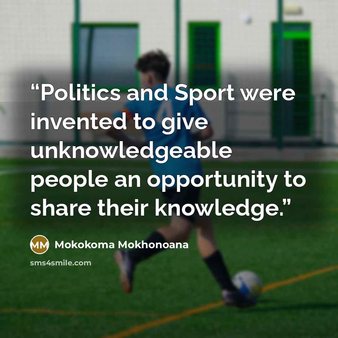 “Politics and Sport were invented to give unknowledgeable people an opportunity to share their knowledge.” quote by Mokokoma Mokhonoana