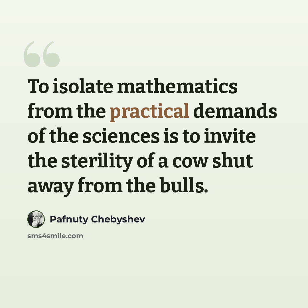 “To isolate mathematics from the practical demands of the sciences is to invite the sterility of a cow shut away from the bulls.” quote by Pafnuty Chebyshev