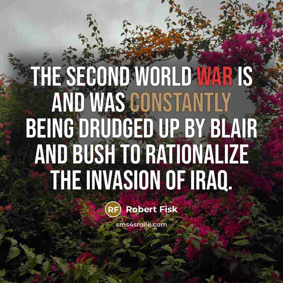 “The Second World War is and was constantly being drudged up by Blair and Bush to rationalize the invasion of Iraq.” quote by Robert Fisk