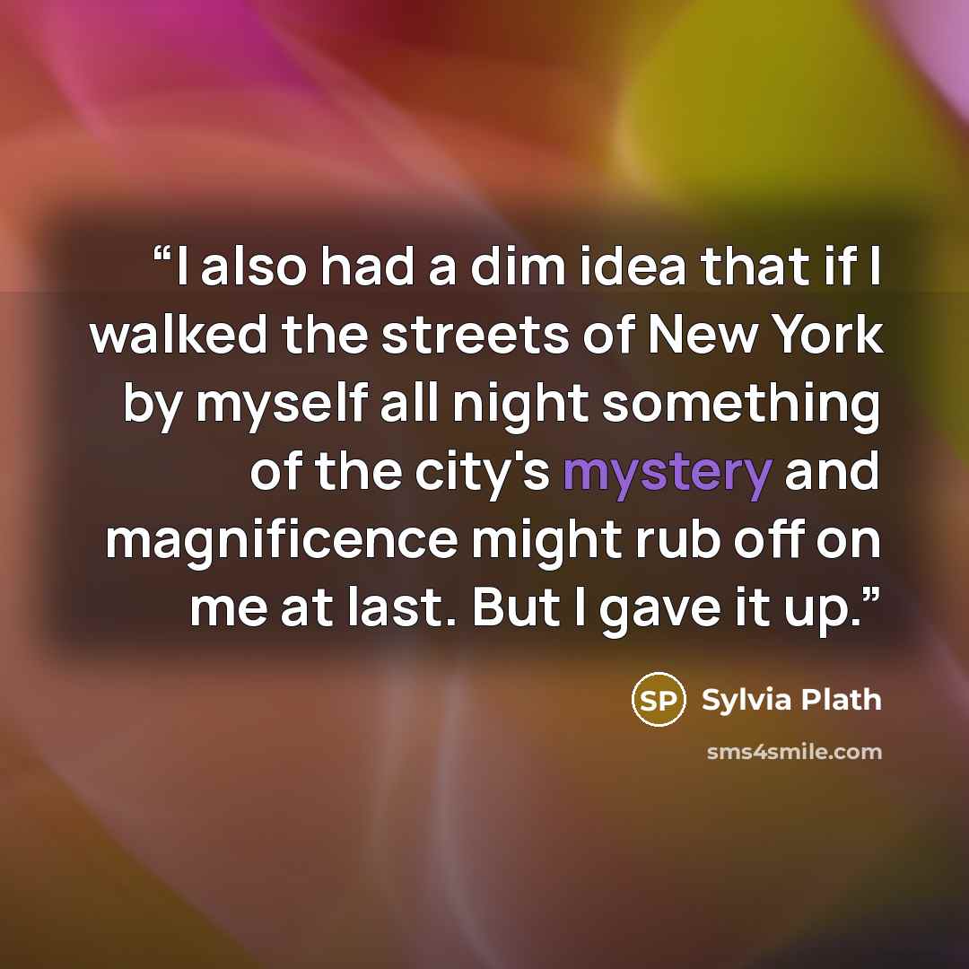 “I also had a dim idea that if I walked the streets of New York by myself all night something of the city's mystery and magnificence might rub off on me at last. But I gave it up.” quote by Sylvia Plath