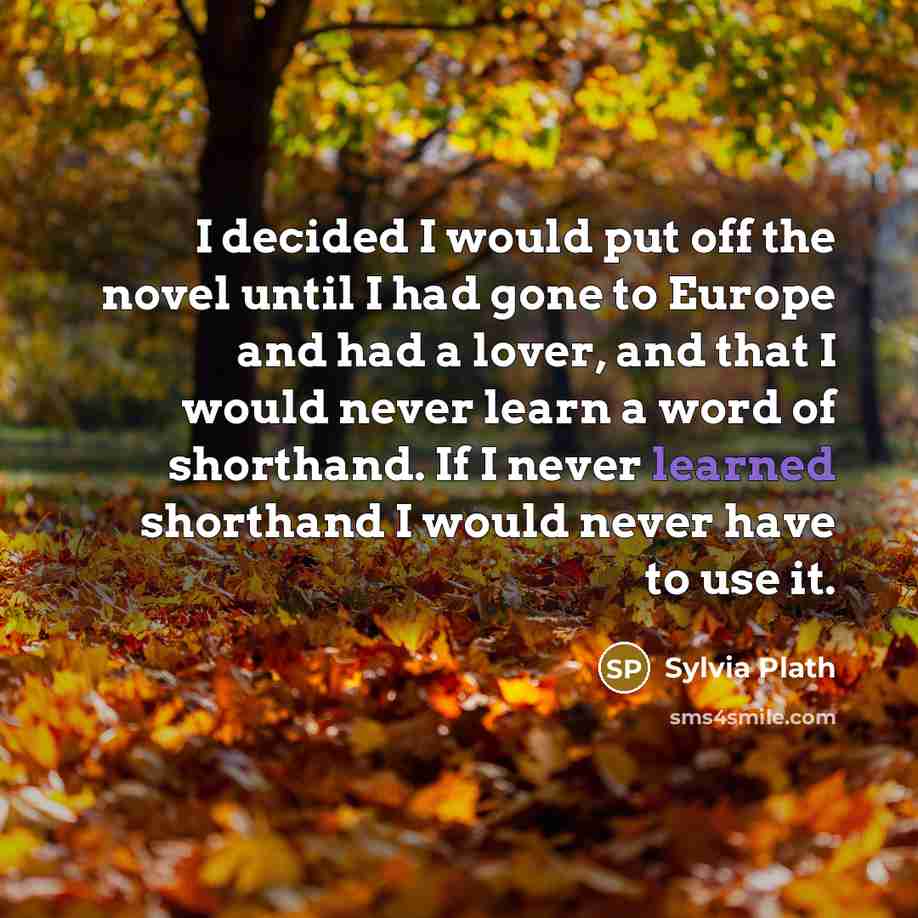 “I decided I would put off the novel until I had gone to Europe and had a lover, and that I would never learn a word of shorthand. If I never learned shorthand I would never have to use it.” quote by Sylvia Plath