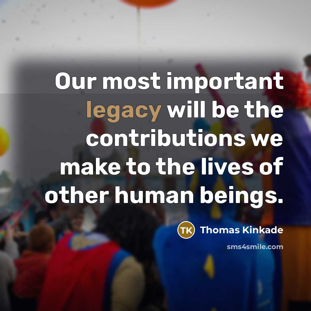 “Our most important legacy will be the contributions we make to the lives of other human beings.” quote by Thomas Kinkade