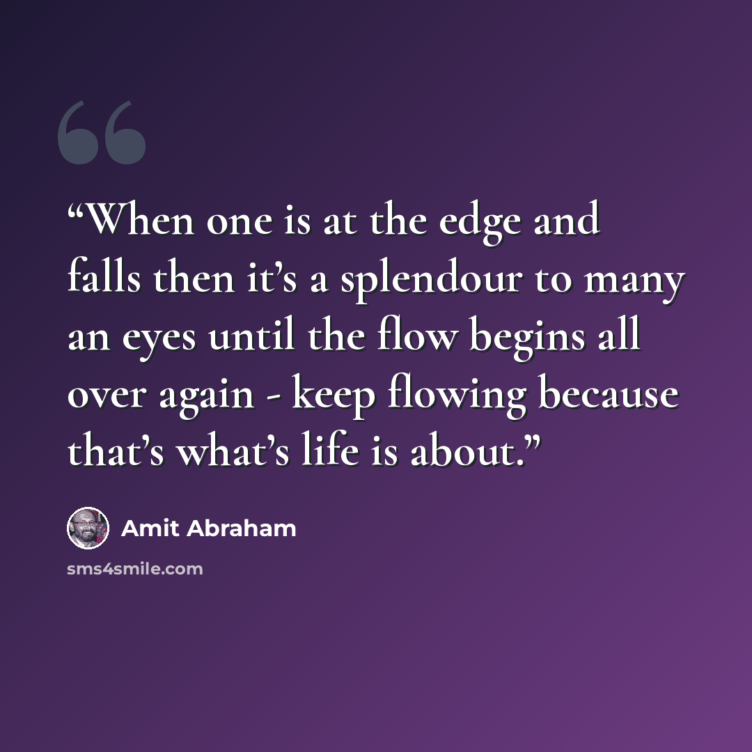 “When one is at the edge and falls then it’s a splendour to many an eyes until the flow begins all over again - keep flowing because that’s what’s life is about.” quote by Amit Abraham