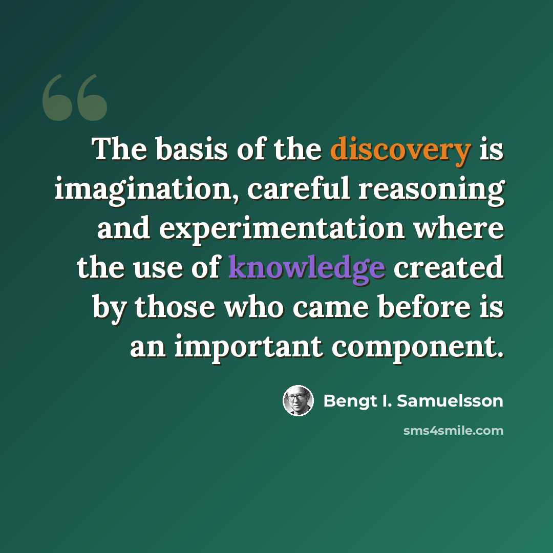 “The basis of the discovery is imagination, careful reasoning and experimentation where the use of knowledge created by those who came before is an important component.” quote by Bengt I. Samuelsson