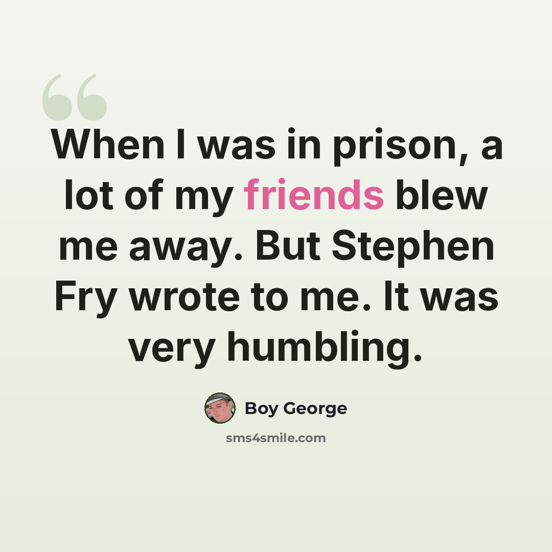 “When I was in prison, a lot of my friends blew me away. But Stephen Fry wrote to me. It was very humbling.” quote by Boy George