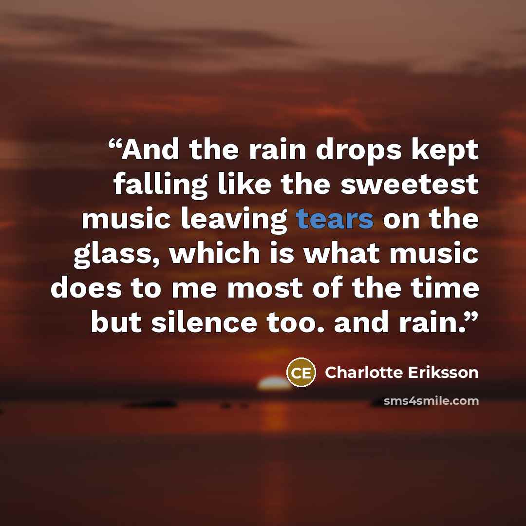 “And the rain drops kept falling like the sweetest music leaving tears on the glass, which is what music does to me most of the time but silence too. and rain.” quote by Charlotte Eriksson
