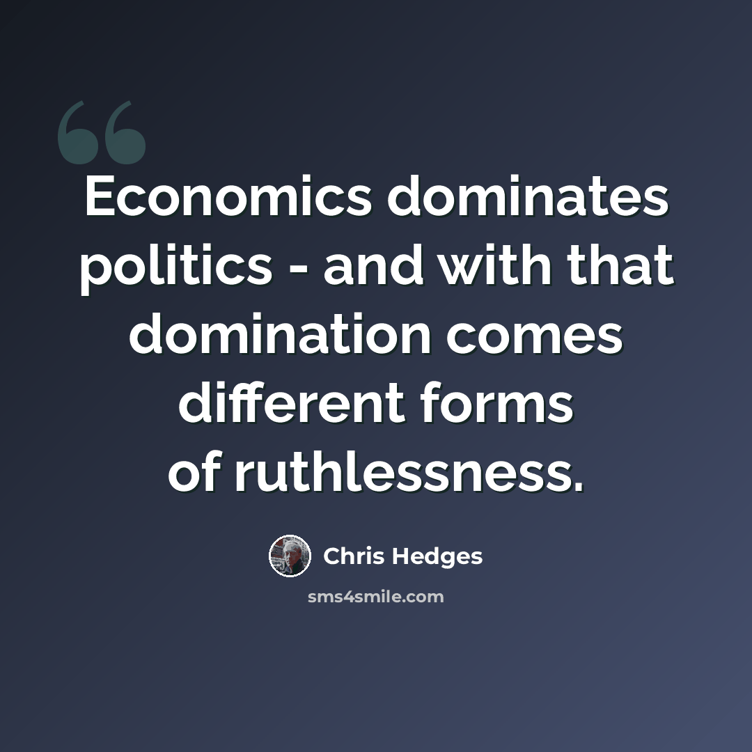 “Economics dominates politics - and with that domination comes different forms of ruthlessness.” quote by Chris Hedges