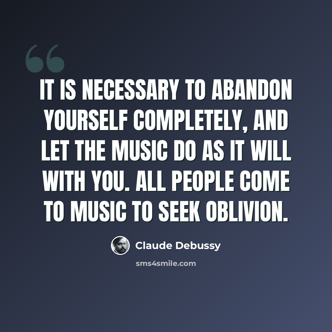 “It is necessary to abandon yourself completely, and let the music do as it will with you. All people come to music to seek oblivion.” quote by Claude Debussy