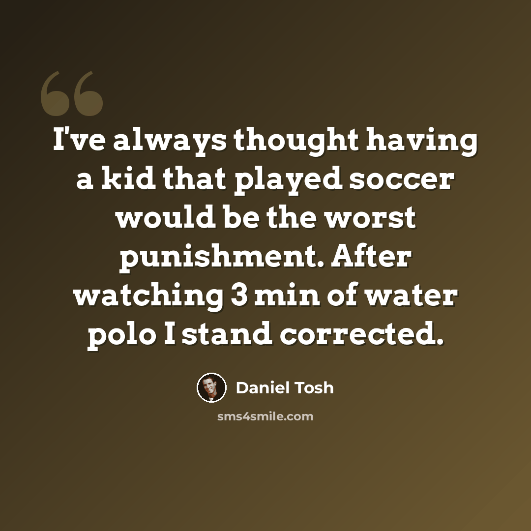 “I've always thought having a kid that played soccer would be the worst punishment. After watching 3 min of water polo I stand corrected.” quote by Daniel Tosh