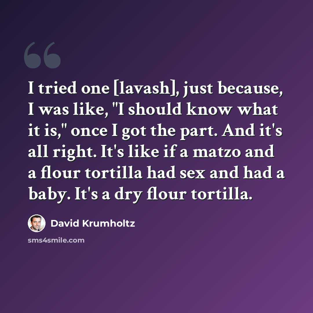 “I tried one [lavash], just because, I was like, "I should know what it is," once I got the part. And it's all right. It's like if a matzo and a flour tortilla had sex and had a baby. It's a dry flour tortilla.” quote by David Krumholtz