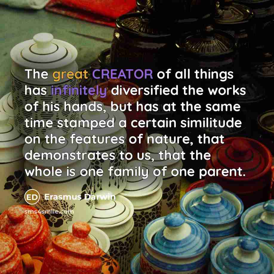 “The great CREATOR of all things has infinitely diversified the works of his hands, but has at the same time stamped a certain similitude on the features of nature, that demonstrates to us, that the whole is one family of one parent.” quote by Erasmus Darwin