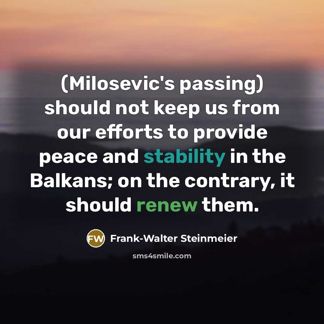“(Milosevic's passing) should not keep us from our efforts to provide peace and stability in the Balkans; on the contrary, it should renew them.” quote by Frank-Walter Steinmeier