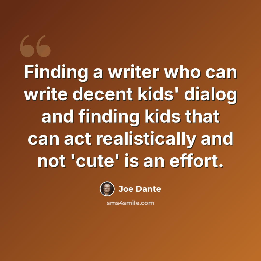 “Finding a writer who can write decent kids' dialog and finding kids that can act realistically and not 'cute' is an effort.” quote by Joe Dante