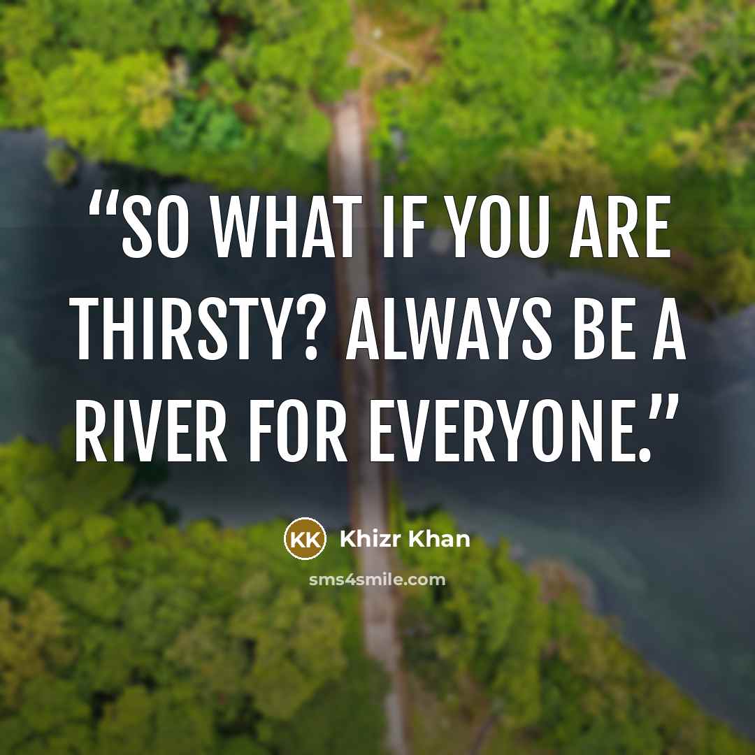 “So what if you are thirsty? Always be a river for everyone.” quote by Khizr Khan