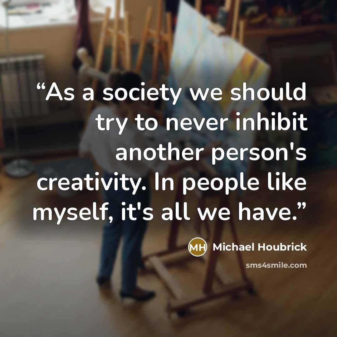 “As a society we should try to never inhibit another person's creativity. In people like myself, it's all we have.” quote by Michael Houbrick