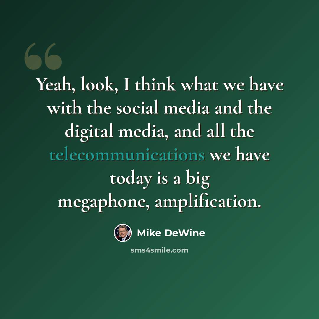 “Yeah, look, I think what we have with the social media and the digital media, and all the telecommunications we have today is a big megaphone, amplification.” quote by Mike DeWine