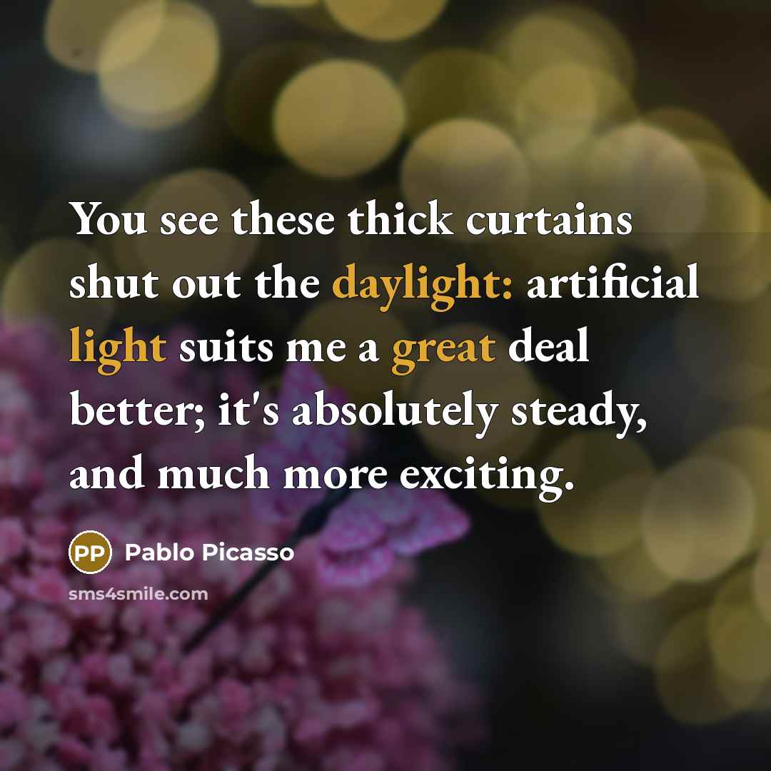 “You see these thick curtains shut out the daylight: artificial light suits me a great deal better; it's absolutely steady, and much more exciting.” quote by Pablo Picasso