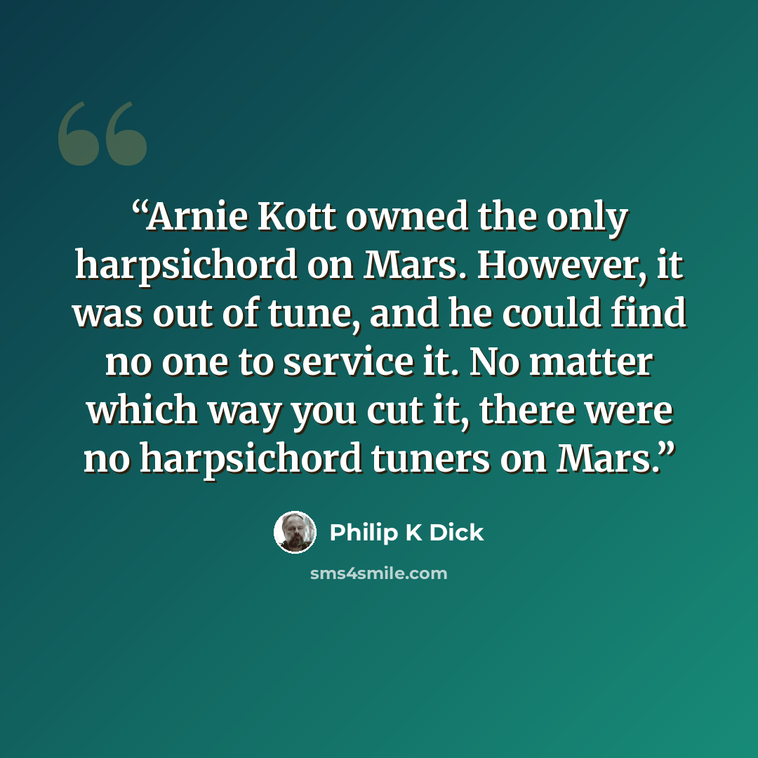 “Arnie Kott owned the only harpsichord on Mars. However, it was out of tune, and he could find no one to service it. No matter which way you cut it, there were no harpsichord tuners on Mars.” quote by Philip K Dick