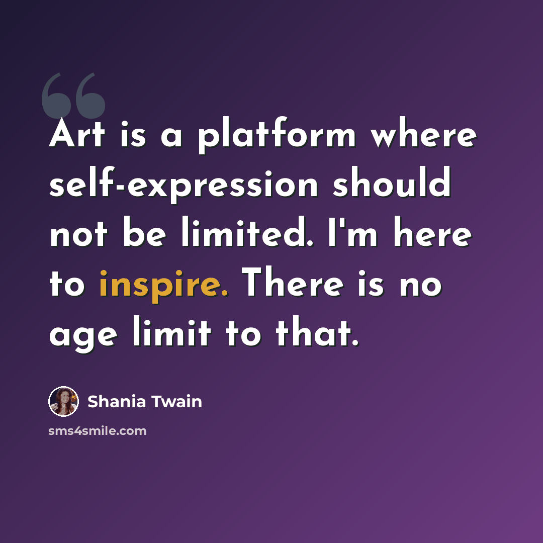 “Art is a platform where self-expression should not be limited. I'm here to inspire. There is no age limit to that.” quote by Shania Twain
