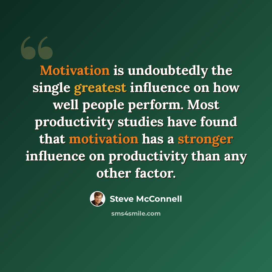 “Motivation is undoubtedly the single greatest influence on how well people perform. Most productivity studies have found that motivation has a stronger influence on productivity than any other factor.” quote by Steve McConnell