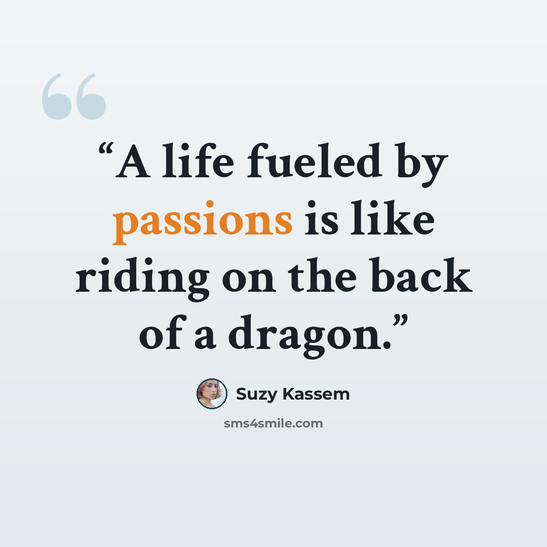 “A life fueled by passions is like riding on the back of a dragon.” quote by Suzy Kassem