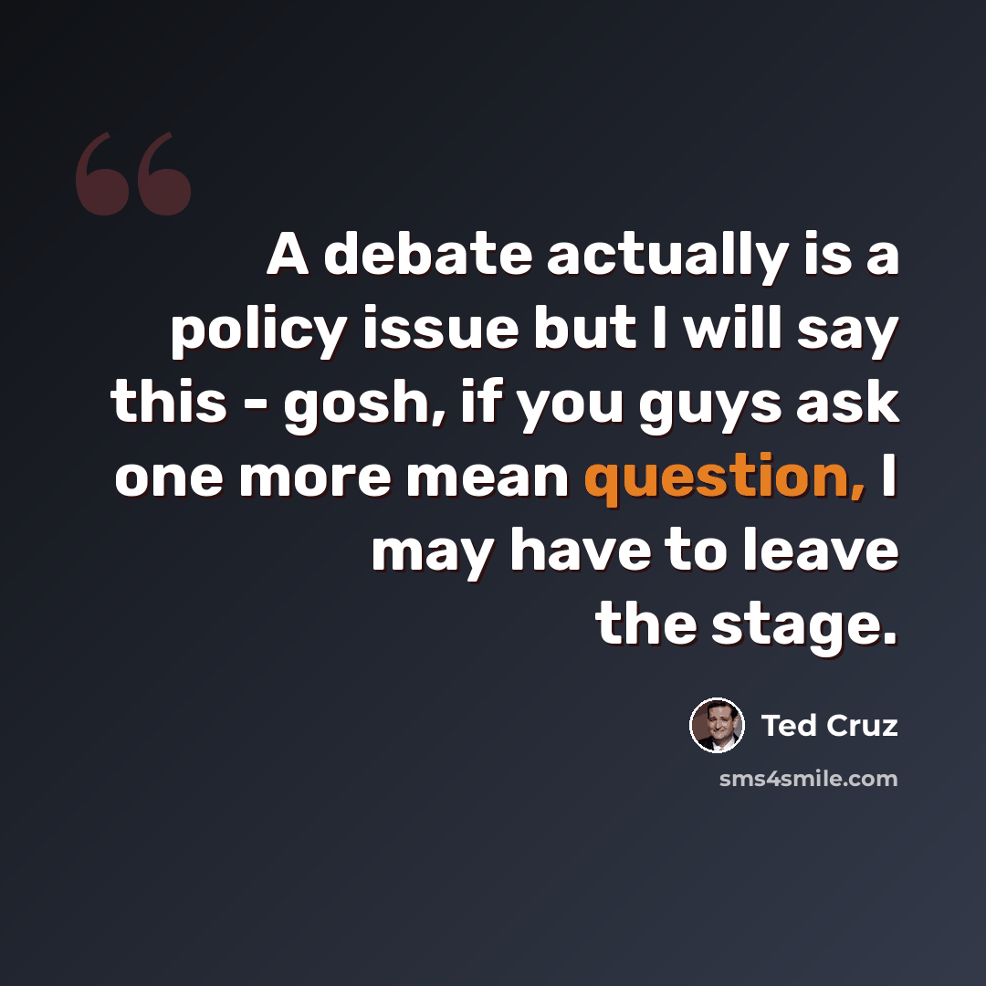 “A debate actually is a policy issue but I will say this - gosh, if you guys ask one more mean question, I may have to leave the stage.” quote by Ted Cruz
