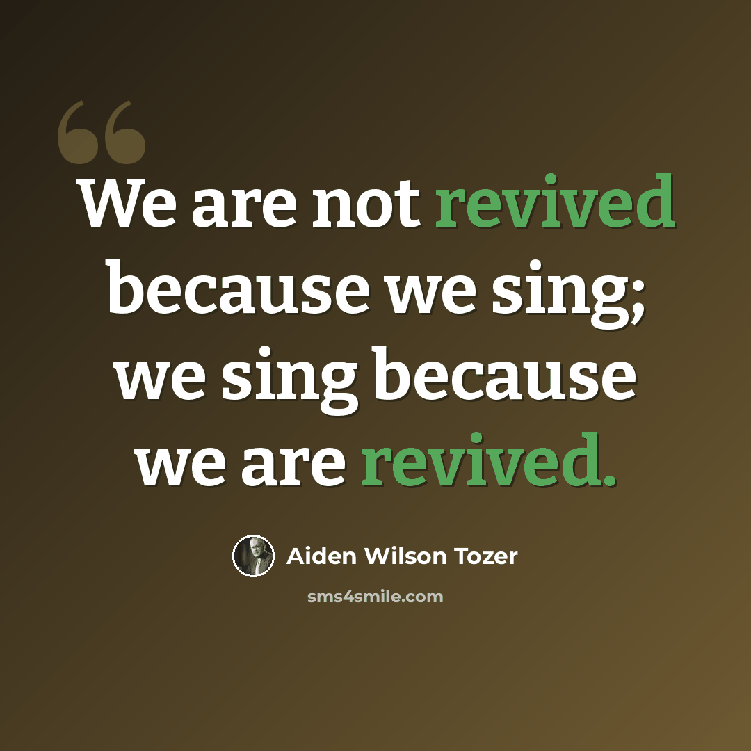 “We are not revived because we sing; we sing because we are revived.” quote by Aiden Wilson Tozer