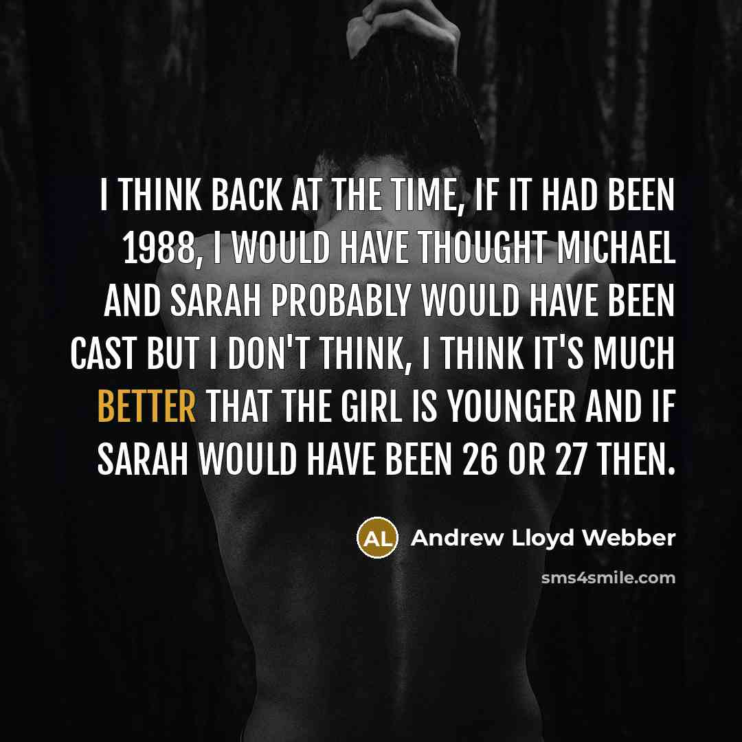 “I think back at the time, if it had been 1988, I would have thought Michael and Sarah probably would have been cast but I don't think, I think it's much better that the girl is younger and if Sarah would have been 26 or 27 then.” quote by Andrew Lloyd Webber