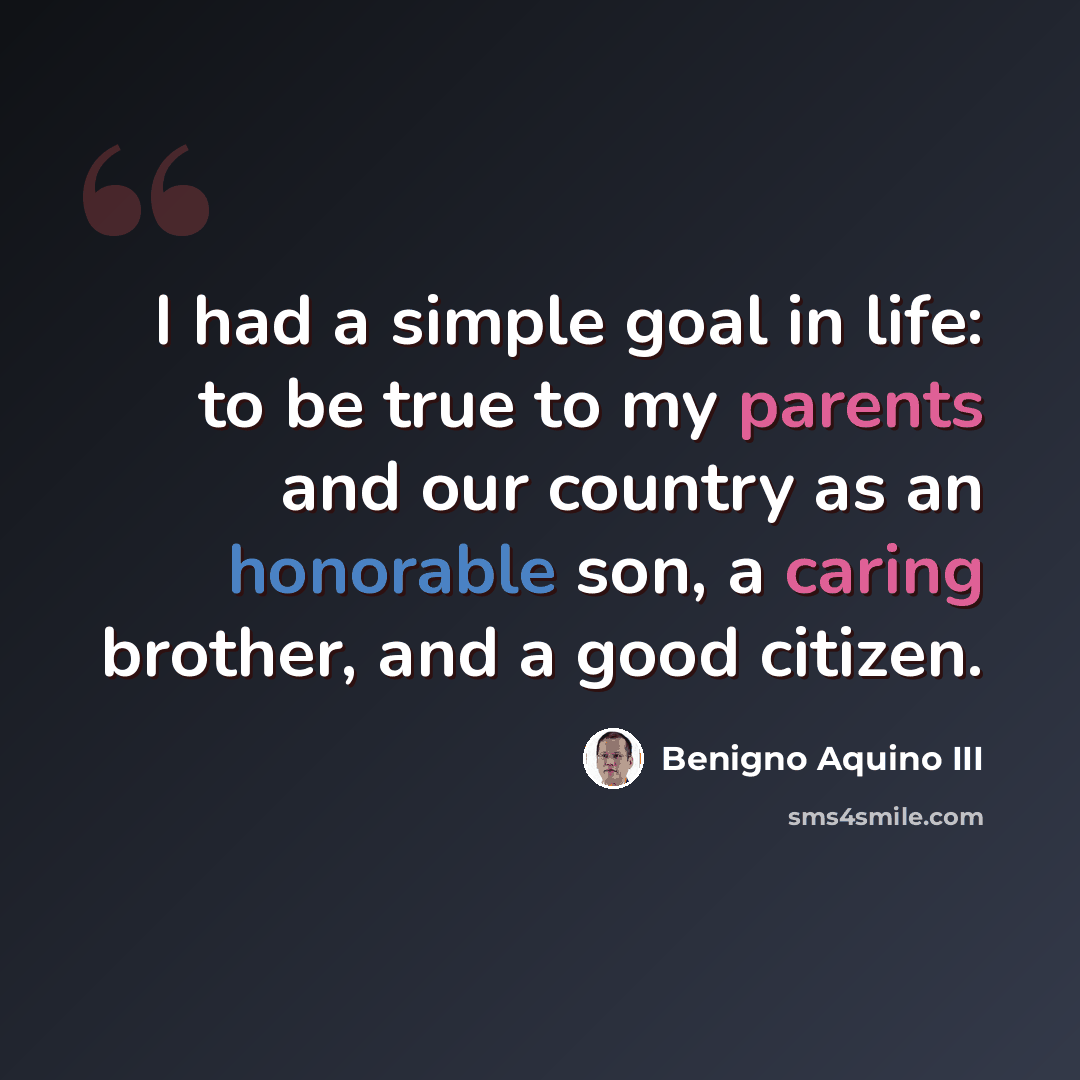 “I had a simple goal in life: to be true to my parents and our country as an honorable son, a caring brother, and a good citizen.” quote by Benigno Aquino III