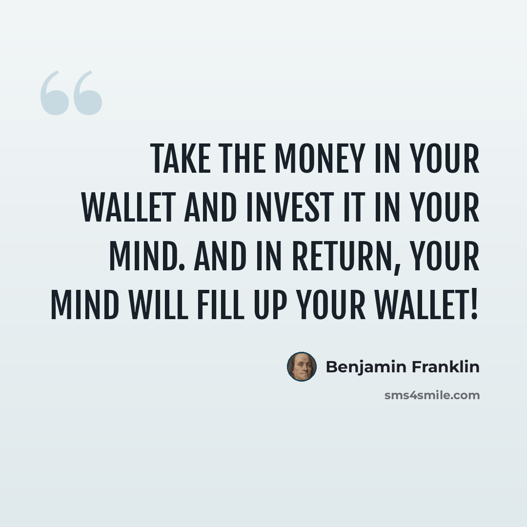 “Take the money in your wallet and invest it in your mind. And in return, your mind will fill up your wallet!” quote by Benjamin Franklin