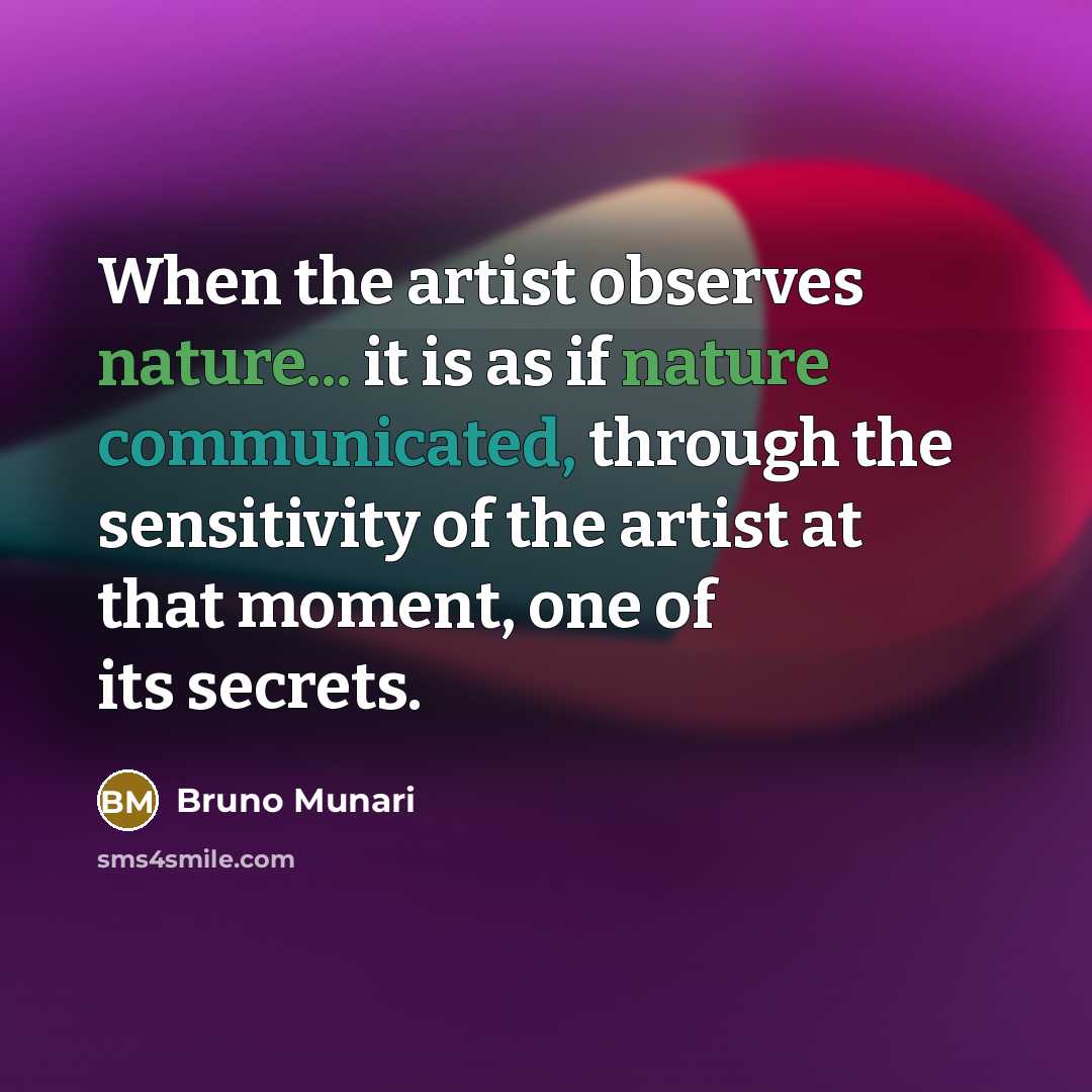 “When the artist observes nature... it is as if nature communicated, through the sensitivity of the artist at that moment, one of its secrets.” quote by Bruno Munari