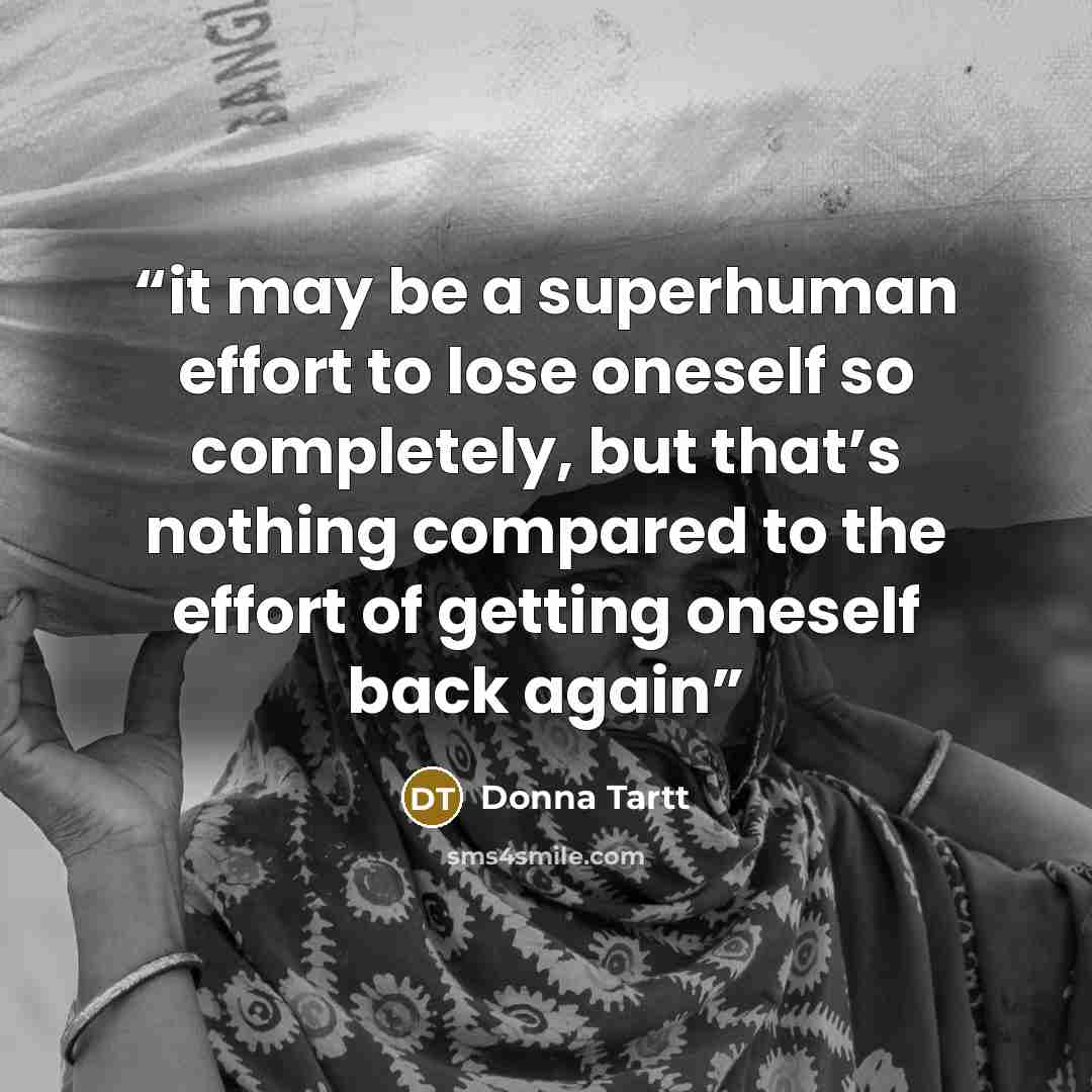 “it may be a superhuman effort to lose oneself so completely, but that’s nothing compared to the effort of getting oneself back again” quote by Donna Tartt