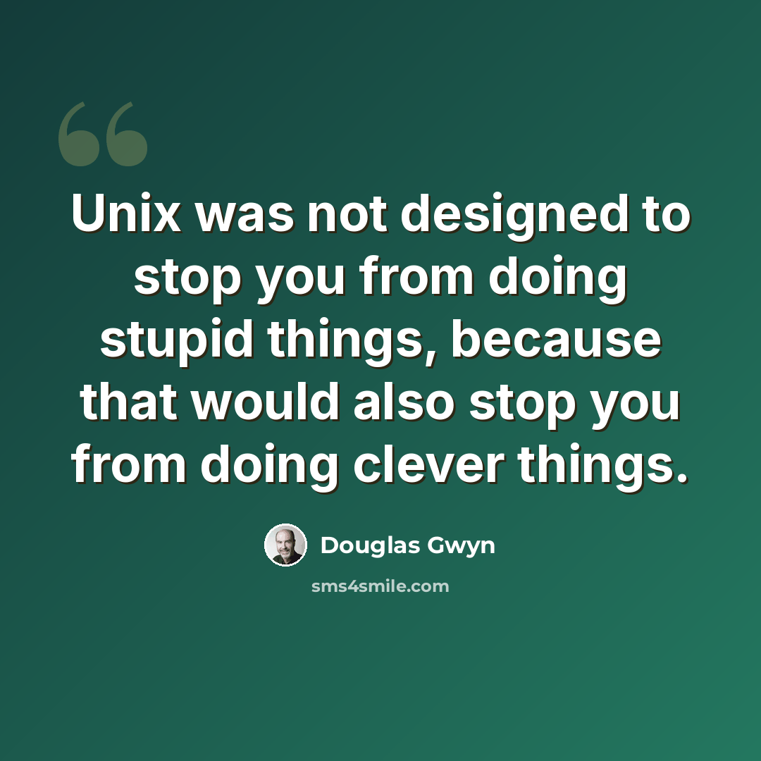“Unix was not designed to stop you from doing stupid things, because that would also stop you from doing clever things.” quote by Douglas Gwyn