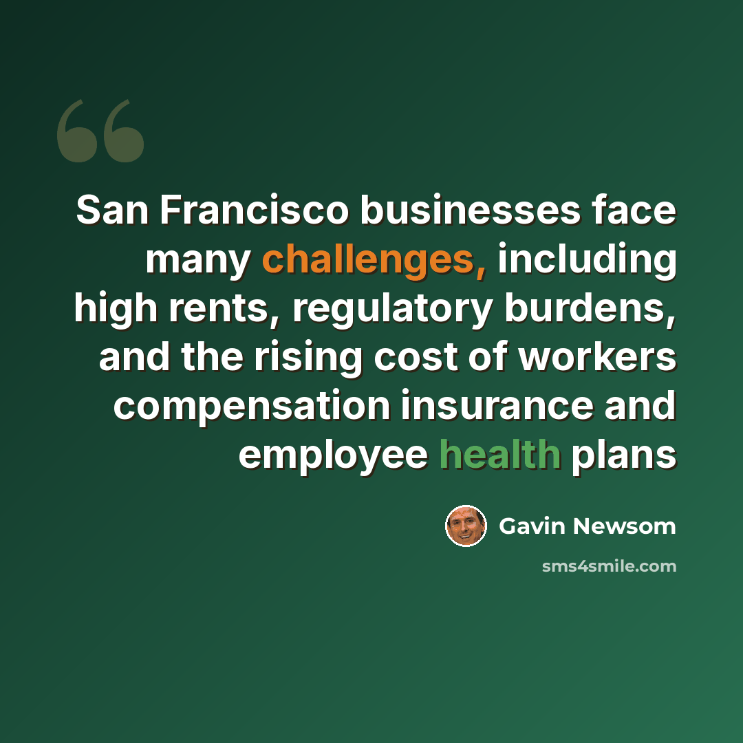 “San Francisco businesses face many challenges, including high rents, regulatory burdens, and the rising cost of workers compensation insurance and employee health plans” quote by Gavin Newsom