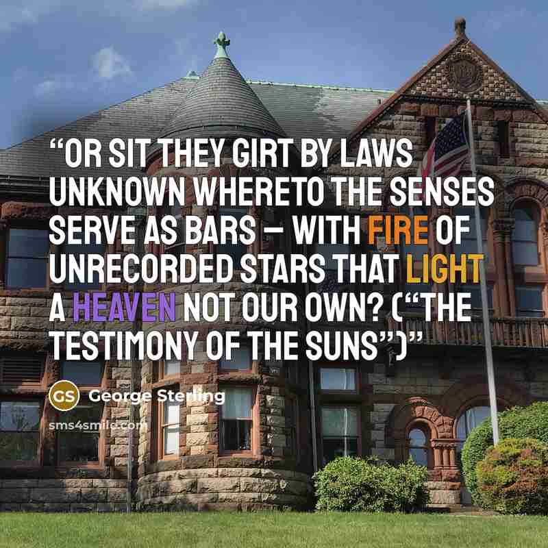 “Or sit they girt by laws unknown Whereto the senses serve as bars – With fire of unrecorded stars That light a heaven not our own? (“The Testimony of the Suns”)” quote by George Sterling