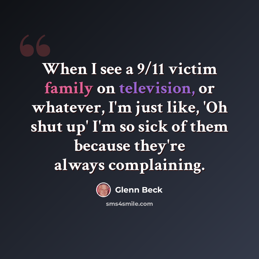 “When I see a 9/11 victim family on television, or whatever, I'm just like, 'Oh shut up' I'm so sick of them because they're always complaining.” quote by Glenn Beck