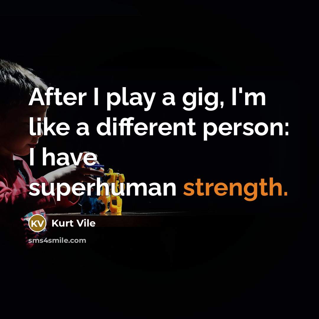 “After I play a gig, I'm like a different person: I have superhuman strength.” quote by Kurt Vile