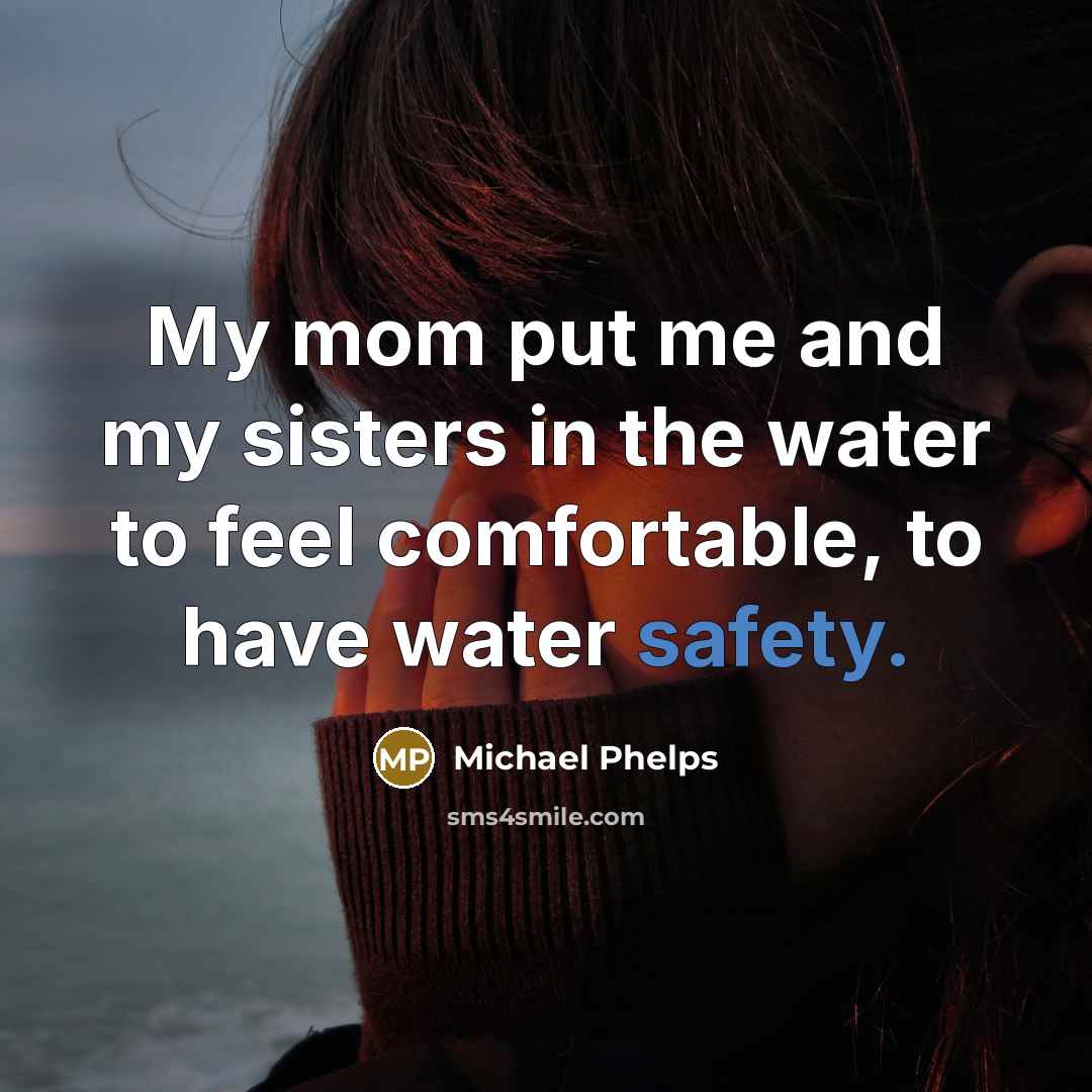 “My mom put me and my sisters in the water to feel comfortable, to have water safety.” quote by Michael Phelps