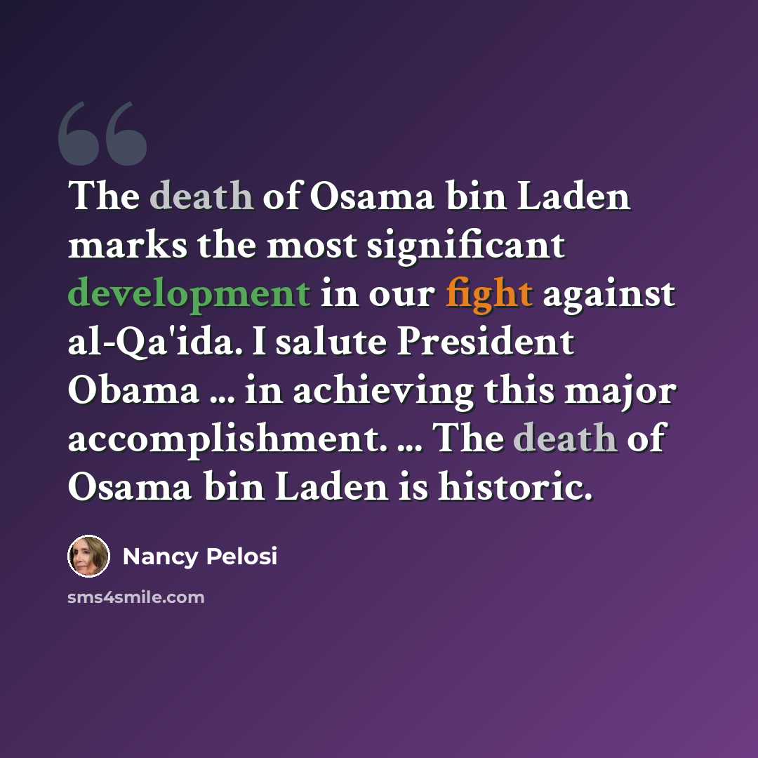 “The death of Osama bin Laden marks the most significant development in our fight against al-Qa'ida. I salute President Obama ... in achieving this major accomplishment. ... The death of Osama bin Laden is historic.” quote by Nancy Pelosi