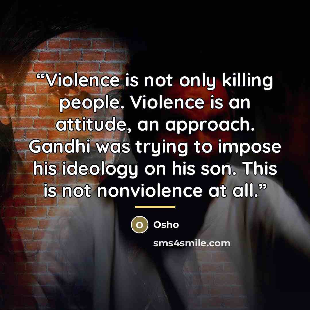 “Violence is not only killing people. Violence is an attitude, an approach. Gandhi was trying to impose his ideology on his son. This is not nonviolence at all.” quote by Osho