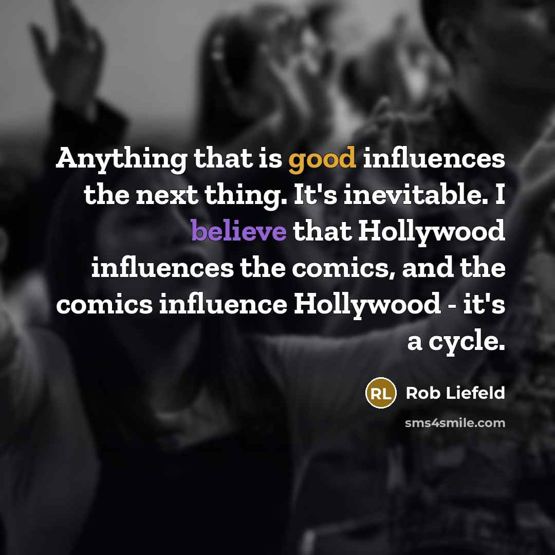 “Anything that is good influences the next thing. It's inevitable. I believe that Hollywood influences the comics, and the comics influence Hollywood - it's a cycle.” quote by Rob Liefeld