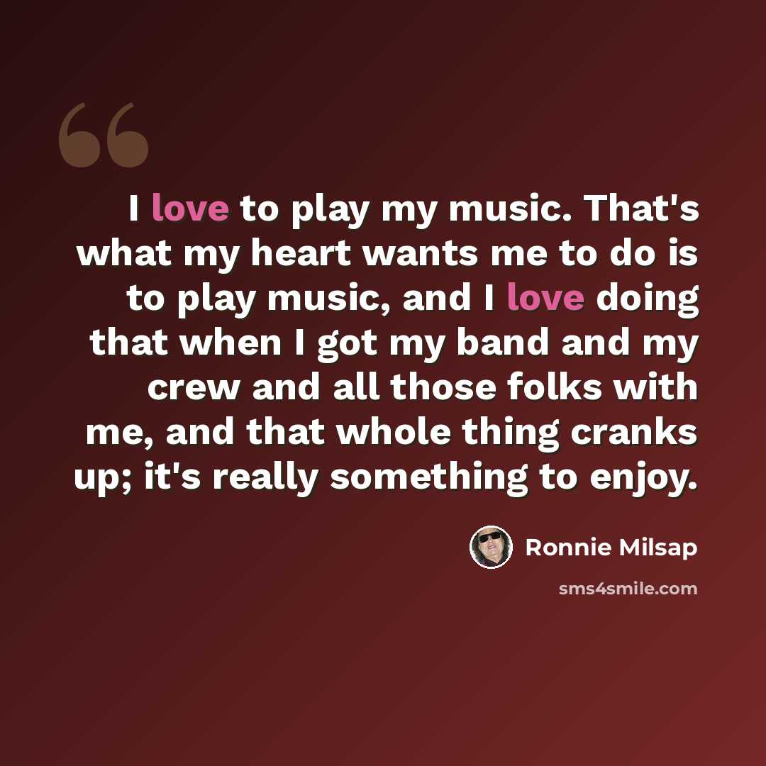 “I love to play my music. That's what my heart wants me to do is to play music, and I love doing that when I got my band and my crew and all those folks with me, and that whole thing cranks up; it's really something to enjoy.” quote by Ronnie Milsap