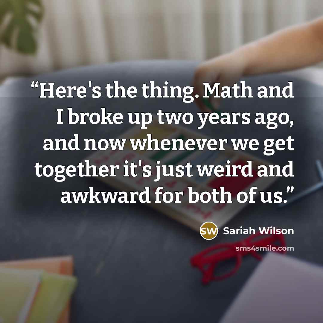 “Here's the thing. Math and I broke up two years ago, and now whenever we get together it's just weird and awkward for both of us.” quote by Sariah Wilson