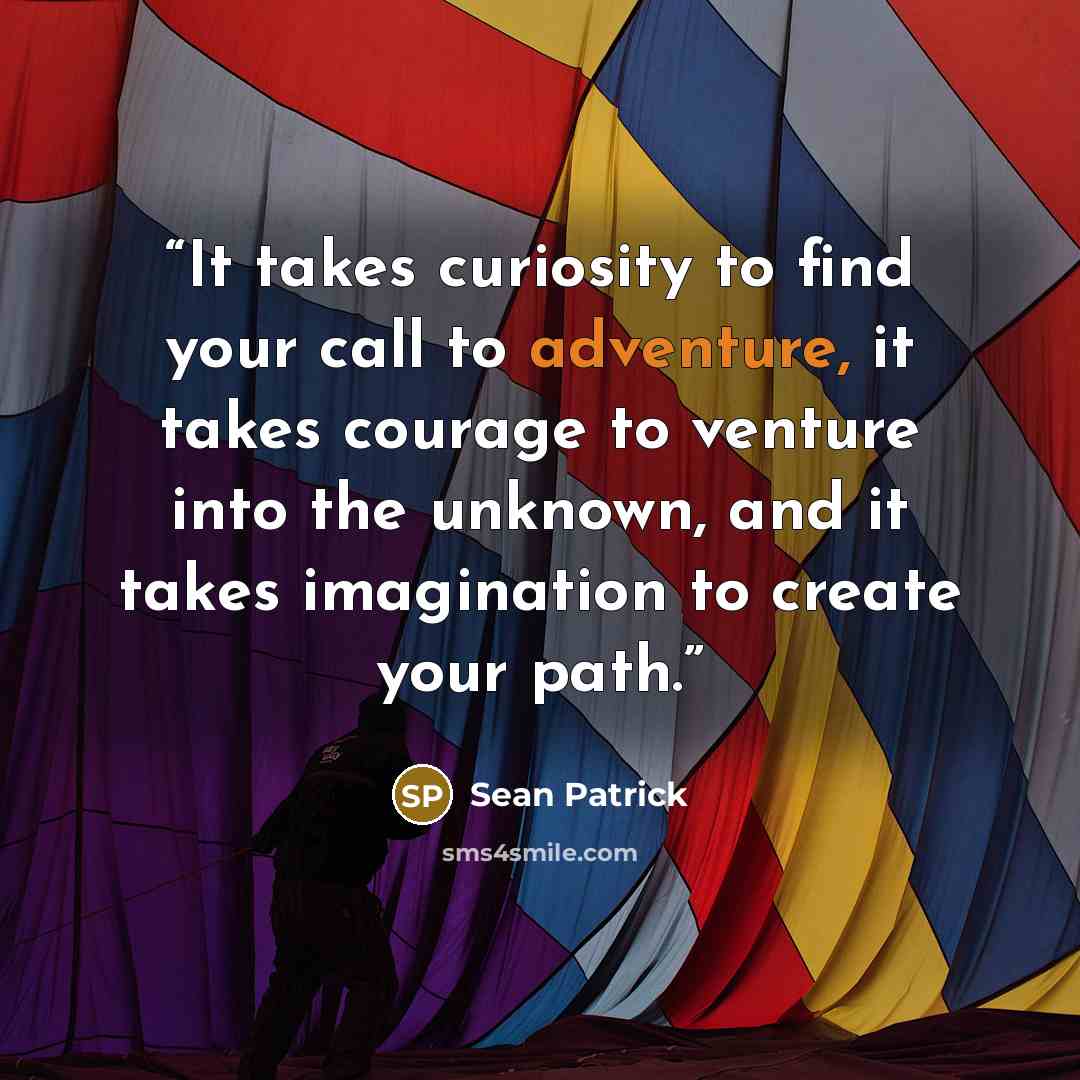 “It takes curiosity to find your call to adventure, it takes courage to venture into the unknown, and it takes imagination to create your path.” quote by Sean Patrick