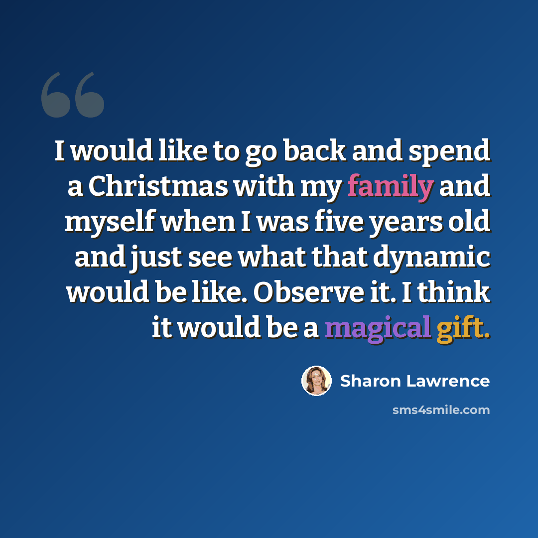 “I would like to go back and spend a Christmas with my family and myself when I was five years old and just see what that dynamic would be like. Observe it. I think it would be a magical gift.” quote by Sharon Lawrence